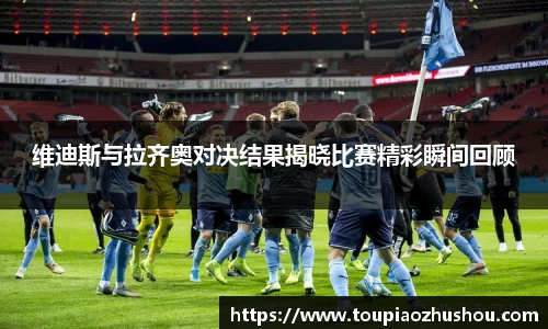 维迪斯与拉齐奥对决结果揭晓比赛精彩瞬间回顾