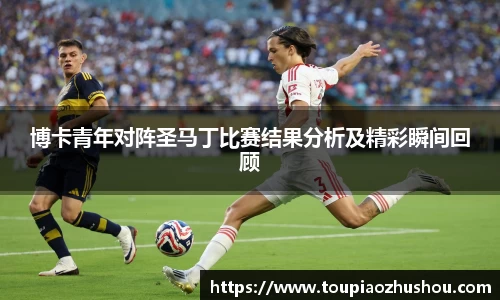 博卡青年对阵圣马丁比赛结果分析及精彩瞬间回顾