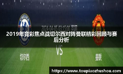 2019年竞彩焦点战切尔西对阵曼联精彩回顾与赛后分析