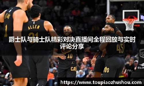 爵士队与骑士队精彩对决直播间全程回放与实时评论分享