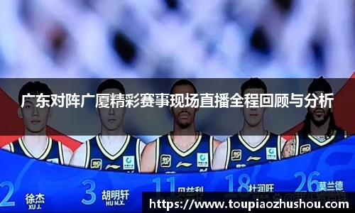 广东对阵广厦精彩赛事现场直播全程回顾与分析