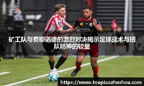 矿工队与费耶诺德的激烈对决揭示足球战术与团队精神的较量