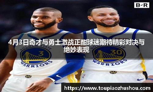 4月3日奇才与勇士激战正酣球迷期待精彩对决与绝妙表现