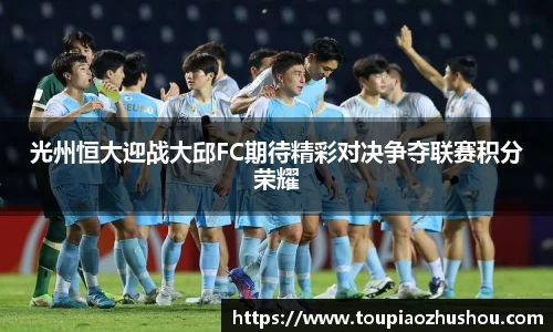 光州恒大迎战大邱FC期待精彩对决争夺联赛积分荣耀