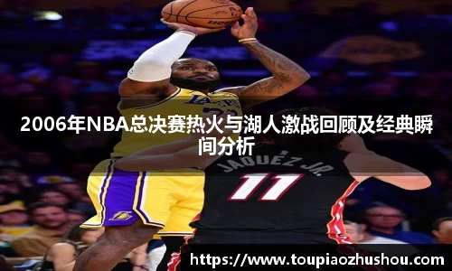 2006年NBA总决赛热火与湖人激战回顾及经典瞬间分析