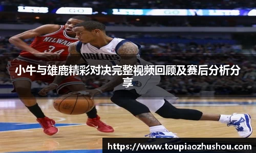 小牛与雄鹿精彩对决完整视频回顾及赛后分析分享
