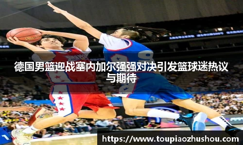 德国男篮迎战塞内加尔强强对决引发篮球迷热议与期待