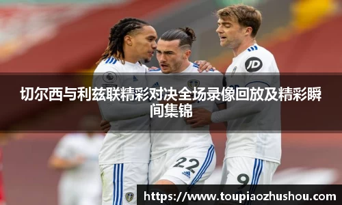 切尔西与利兹联精彩对决全场录像回放及精彩瞬间集锦